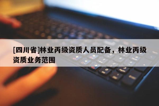 [四川省]林业丙级资质人员配备，林业丙级资质业务范围