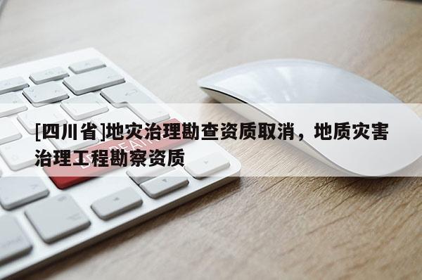 [四川省]地灾治理勘查资质取消，地质灾害治理工程勘察资质