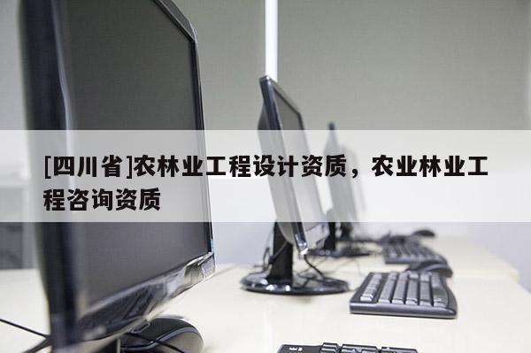 [四川省]农林业工程设计资质，农业林业工程咨询资质