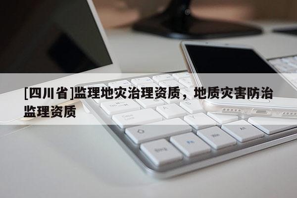 [四川省]监理地灾治理资质，地质灾害防治监理资质