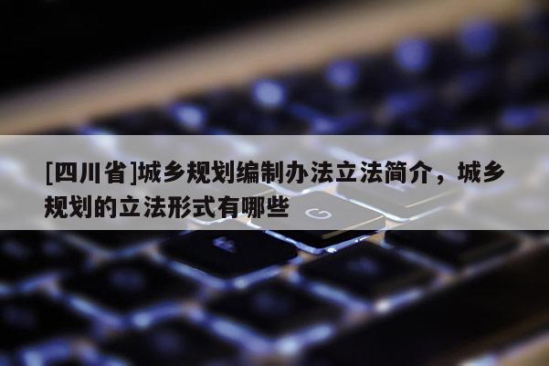 [四川省]城乡规划编制办法立法简介，城乡规划的立法形式有哪些