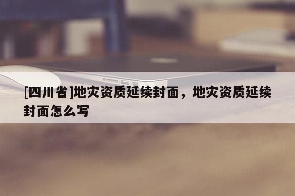 [四川省]地灾资质延续封面，地灾资质延续封面怎么写