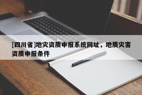 [四川省]地灾资质申报系统网址，地质灾害资质申报条件