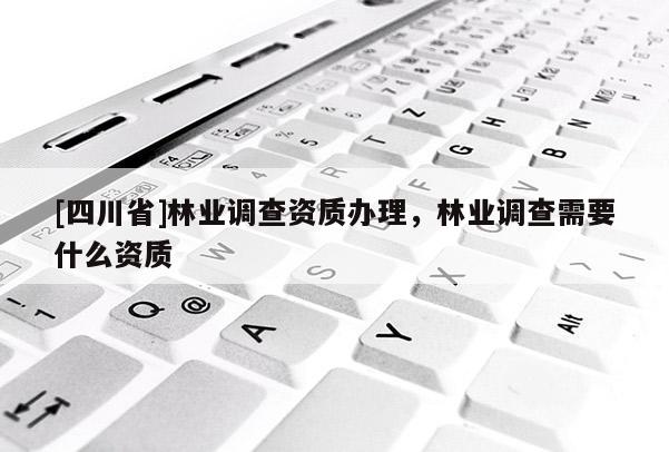 [四川省]林业调查资质办理，林业调查需要什么资质