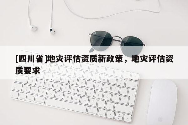 [四川省]地灾评估资质新政策，地灾评估资质要求