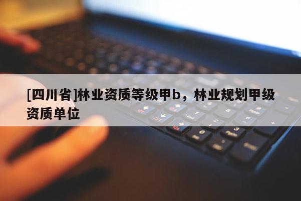 [四川省]林业资质等级甲b，林业规划甲级资质单位