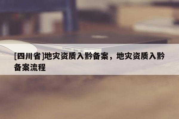 [四川省]地灾资质入黔备案，地灾资质入黔备案流程