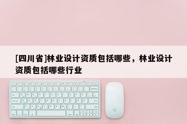 [四川省]林业设计资质包括哪些，林业设计资质包括哪些行业