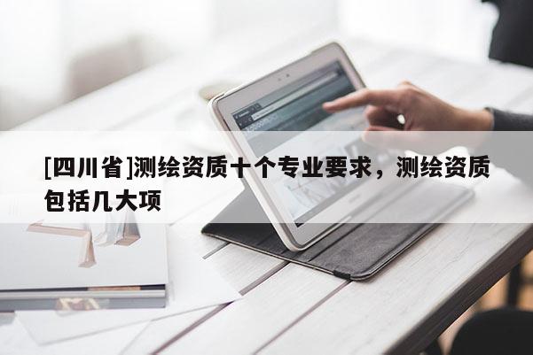 [四川省]测绘资质十个专业要求，测绘资质包括几大项