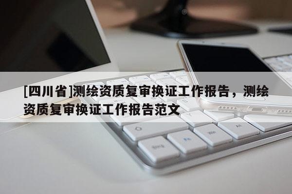 [四川省]测绘资质复审换证工作报告，测绘资质复审换证工作报告范文