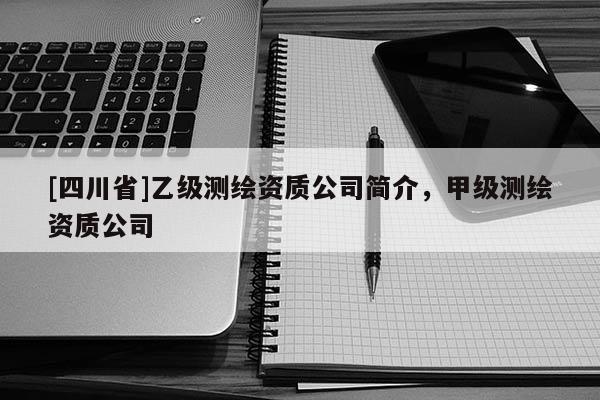 [四川省]乙级测绘资质公司简介，甲级测绘资质公司