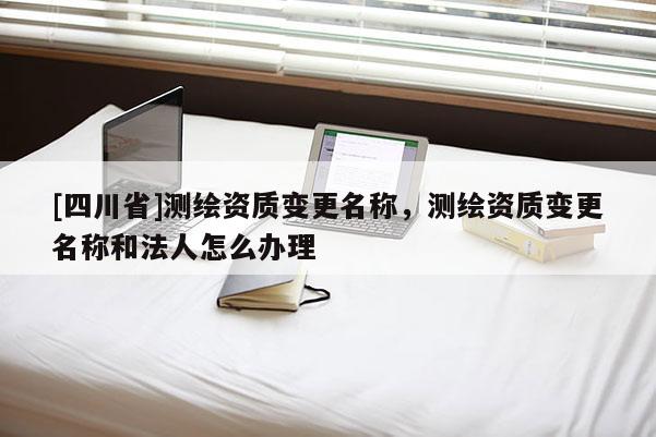 [四川省]测绘资质变更名称，测绘资质变更名称和法人怎么办理