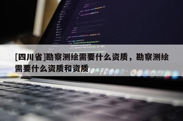 [四川省]勘察测绘需要什么资质，勘察测绘需要什么资质和资质