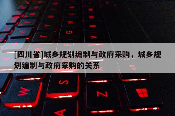 [四川省]城乡规划编制与政府采购，城乡规划编制与政府采购的关系