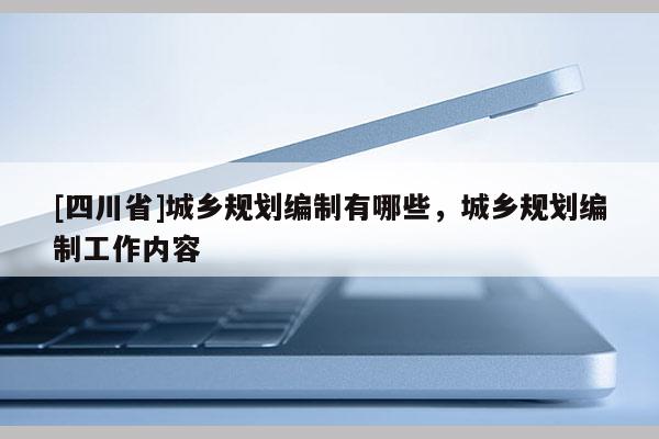 [四川省]城乡规划编制有哪些，城乡规划编制工作内容