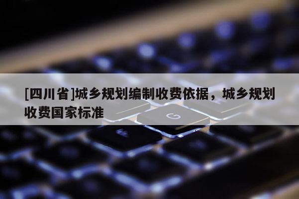 [四川省]城乡规划编制收费依据，城乡规划收费国家标准