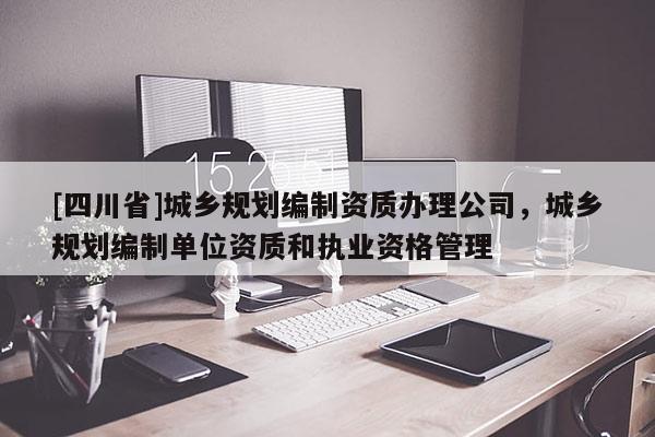 [四川省]城乡规划编制资质办理公司，城乡规划编制单位资质和执业资格管理