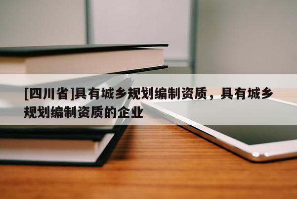 [四川省]具有城乡规划编制资质，具有城乡规划编制资质的企业