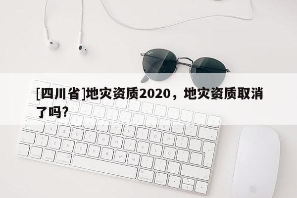 [四川省]地灾资质2020，地灾资质取消了吗?