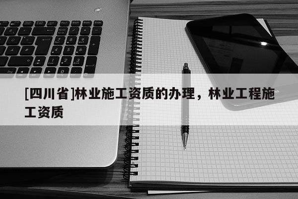 [四川省]林业施工资质的办理，林业工程施工资质