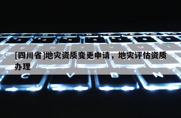[四川省]地灾资质变更申请，地灾评估资质办理