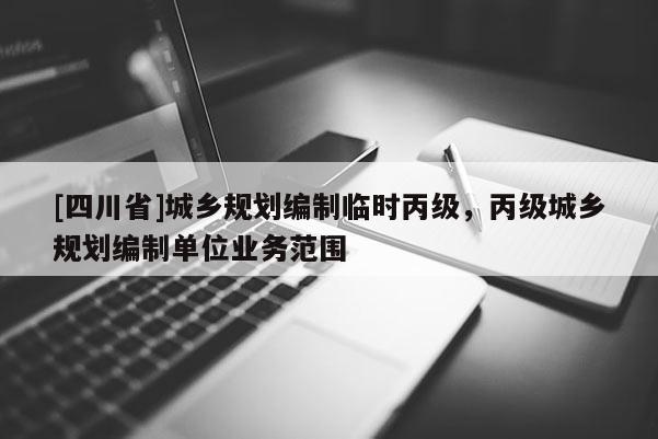 [四川省]城乡规划编制临时丙级，丙级城乡规划编制单位业务范围