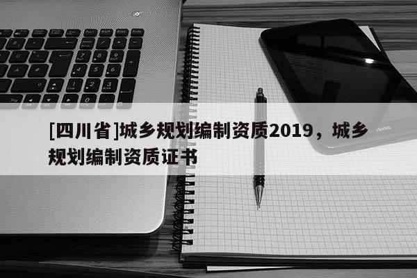 [四川省]城乡规划编制资质2019，城乡规划编制资质证书