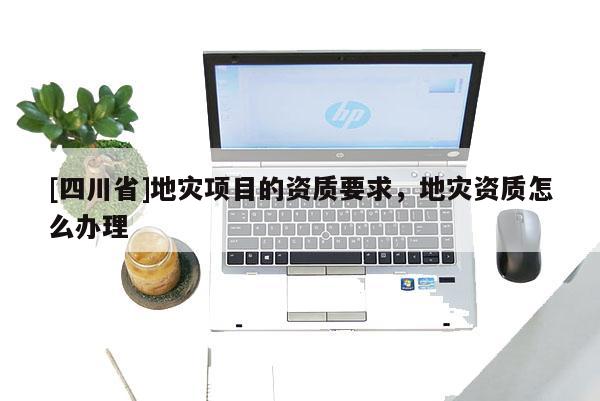 [四川省]地灾项目的资质要求，地灾资质怎么办理
