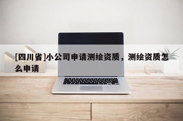 [四川省]小公司申请测绘资质，测绘资质怎么申请
