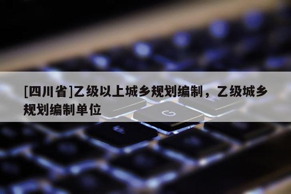 [四川省]乙级以上城乡规划编制，乙级城乡规划编制单位