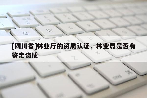 [四川省]林业厅的资质认证，林业局是否有鉴定资质