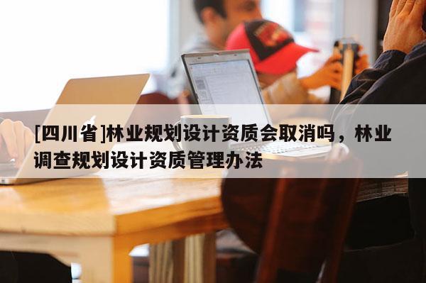 [四川省]林业规划设计资质会取消吗，林业调查规划设计资质管理办法