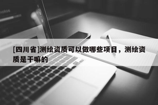 [四川省]测绘资质可以做哪些项目，测绘资质是干嘛的