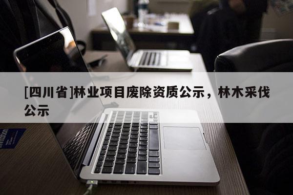 [四川省]林业项目废除资质公示，林木采伐公示
