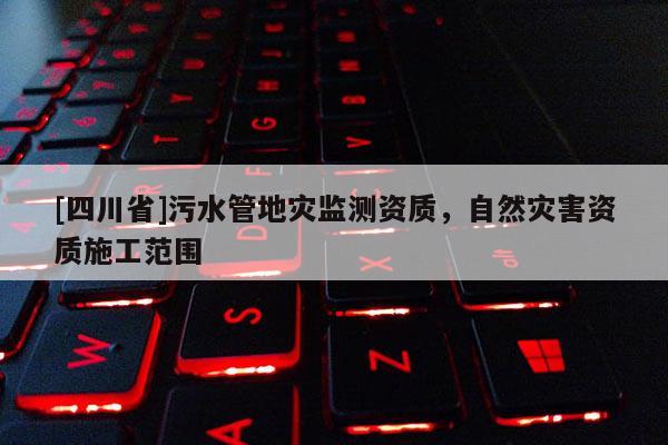 [四川省]污水管地灾监测资质，自然灾害资质施工范围