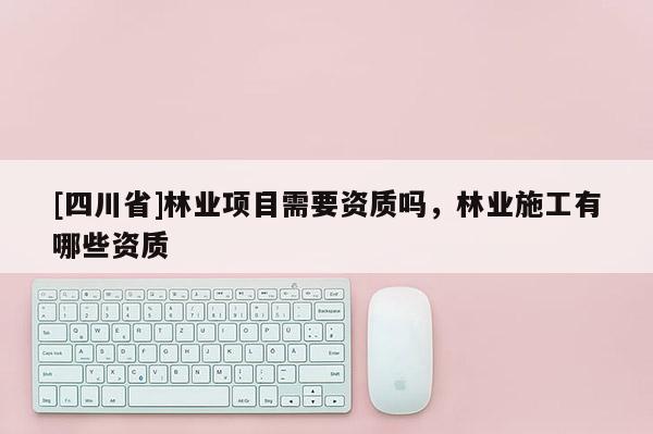 [四川省]林业项目需要资质吗，林业施工有哪些资质