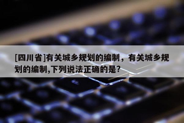 [四川省]有关城乡规划的编制，有关城乡规划的编制,下列说法正确的是?