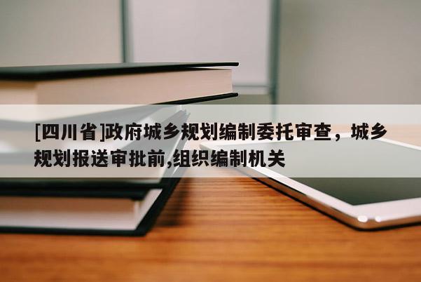 [四川省]政府城乡规划编制委托审查，城乡规划报送审批前,组织编制机关