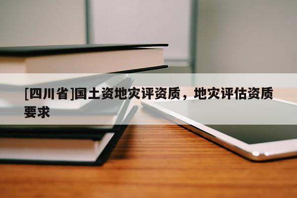 [四川省]国土资地灾评资质，地灾评估资质要求