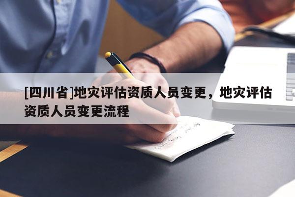 [四川省]地灾评估资质人员变更，地灾评估资质人员变更流程