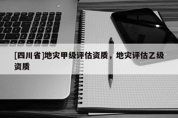 [四川省]地灾甲级评估资质，地灾评估乙级资质