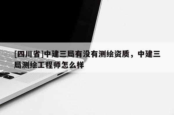 [四川省]中建三局有没有测绘资质，中建三局测绘工程师怎么样