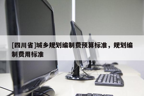[四川省]城乡规划编制费预算标准，规划编制费用标准