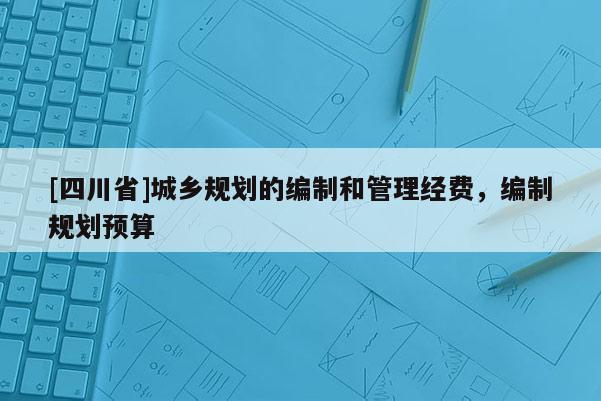 [四川省]城乡规划的编制和管理经费，编制规划预算