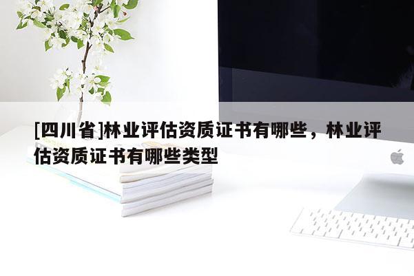 [四川省]林业评估资质证书有哪些，林业评估资质证书有哪些类型