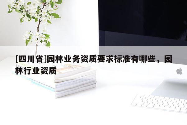 [四川省]园林业务资质要求标准有哪些，园林行业资质