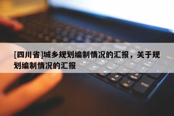 [四川省]城乡规划编制情况的汇报，关于规划编制情况的汇报