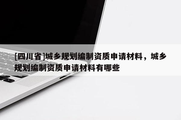 [四川省]城乡规划编制资质申请材料，城乡规划编制资质申请材料有哪些