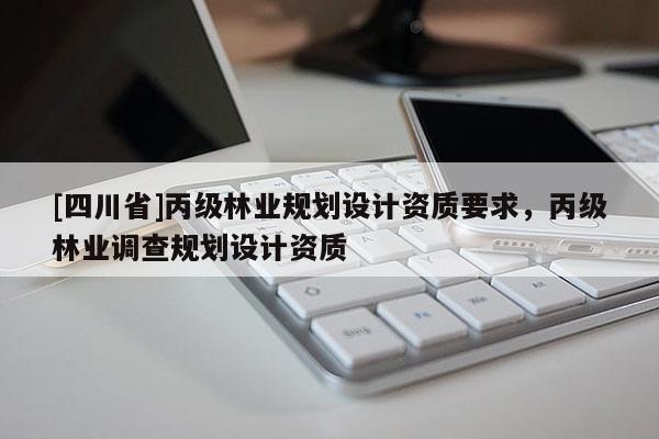 [四川省]丙级林业规划设计资质要求，丙级林业调查规划设计资质