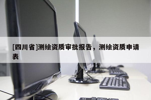 [四川省]测绘资质审批报告，测绘资质申请表
